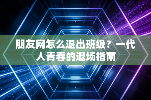 朋友网怎么退出班级?一代人青春的退场指南