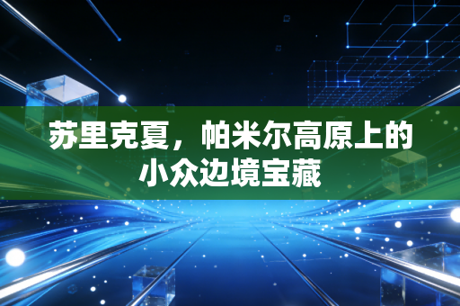 苏里克夏，帕米尔高原上的小众边境宝藏
