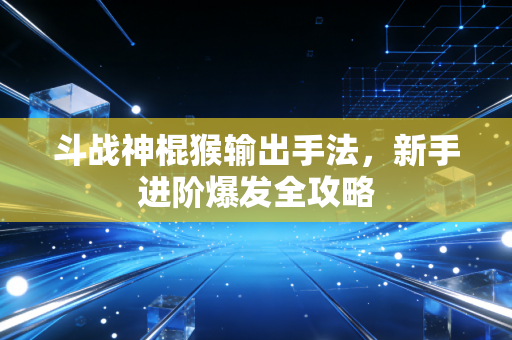 斗战神棍猴输出手法,新手进阶爆发全攻略