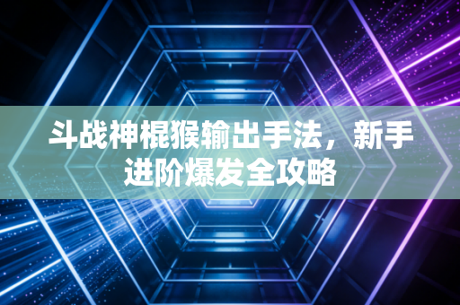 斗战神棍猴输出手法,新手进阶爆发全攻略