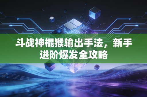 斗战神棍猴输出手法，新手进阶爆发全攻略