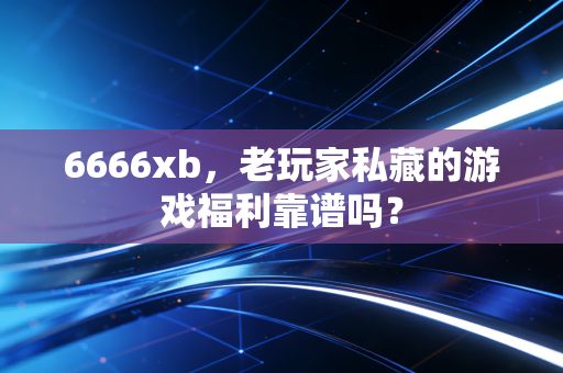 6666xb，老玩家私藏的游戏福利靠谱吗？