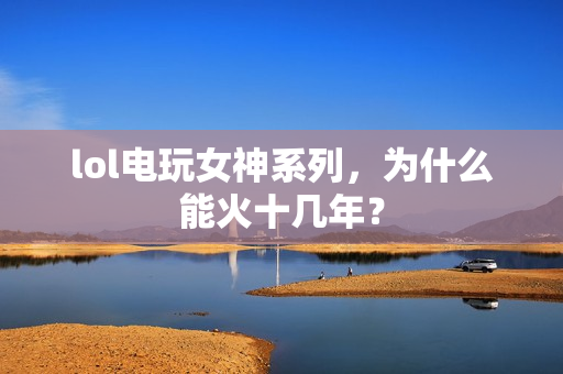 lol电玩女神系列，为什么能火十几年？
