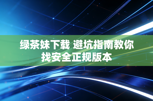 绿茶妹下载 避坑指南教你找安全正规版本