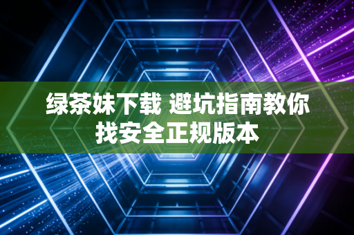 绿茶妹下载 避坑指南教你找安全正规版本