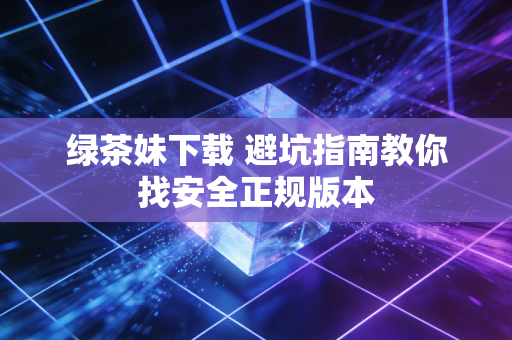 绿茶妹下载 避坑指南教你找安全正规版本