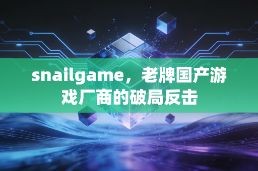 snailgame，老牌国产游戏厂商的破局反击