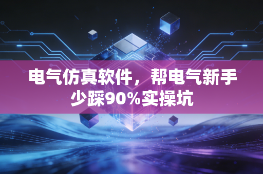 电气仿真软件，帮电气新手少踩90%实操坑
