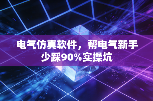 电气仿真软件,帮电气新手少踩90%实操坑