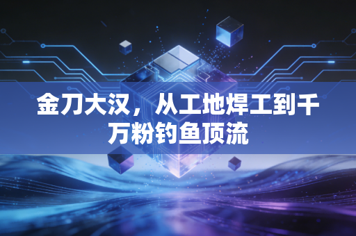 金刀大汉，从工地焊工到千万粉钓鱼顶流