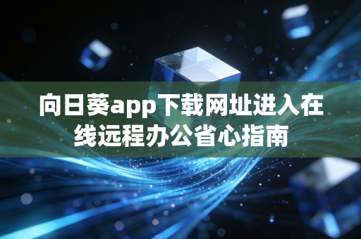 向日葵app下载网址进入在线远程办公省心指南
