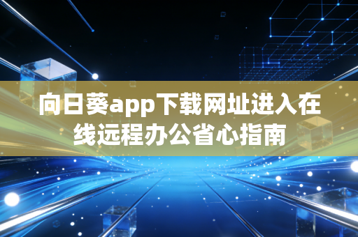 向日葵app下载网址进入在线远程办公省心指南