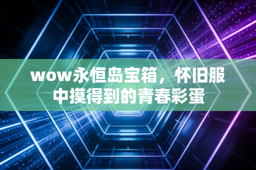 wow永恒岛宝箱，怀旧服中摸得到的青春彩蛋