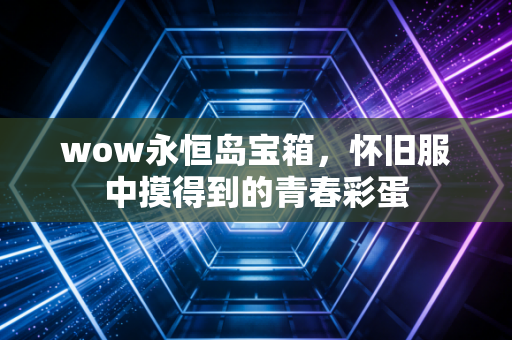 wow永恒岛宝箱，怀旧服中摸得到的青春彩蛋