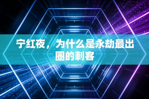 宁红夜，为什么是永劫最出圈的刺客
