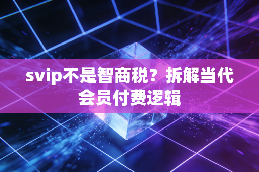svip不是智商税？拆解当代会员付费逻辑