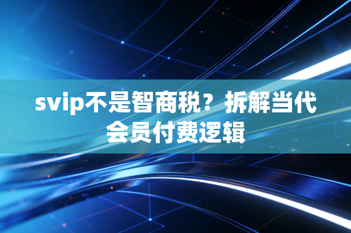 svip不是智商税？拆解当代会员付费逻辑