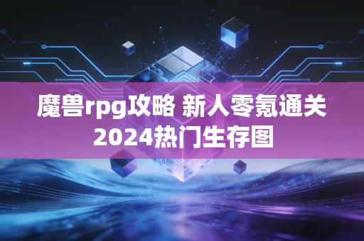 魔兽rpg攻略 新人零氪通关2024热门生存图