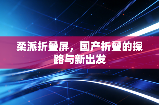 柔派折叠屏，国产折叠的探路与新出发