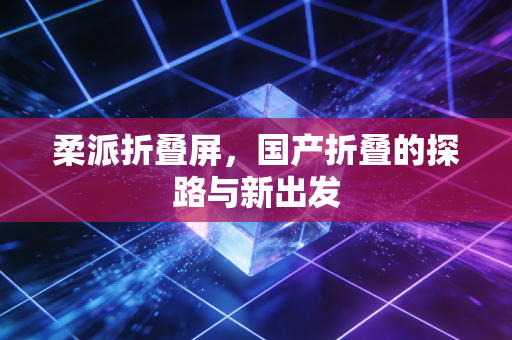 柔派折叠屏，国产折叠的探路与新出发