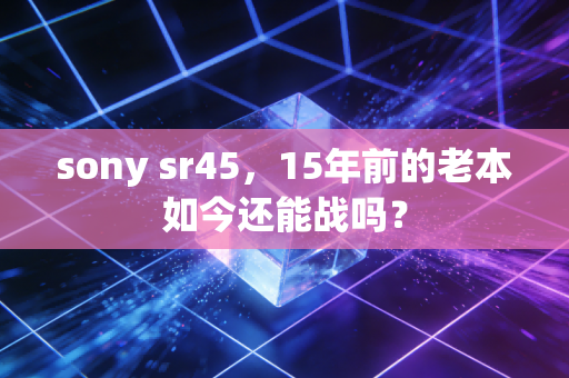 sony sr45，15年前的老本如今还能战吗？