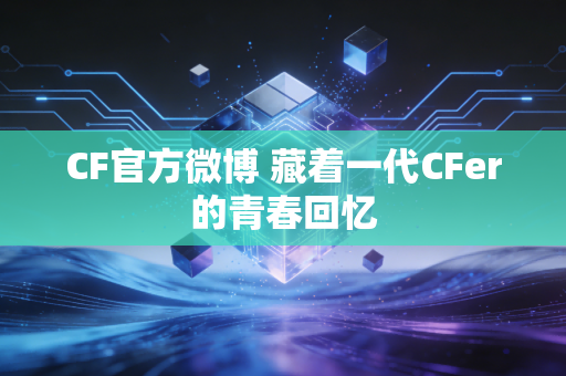 CF官方微博 藏着一代CFer的青春回忆