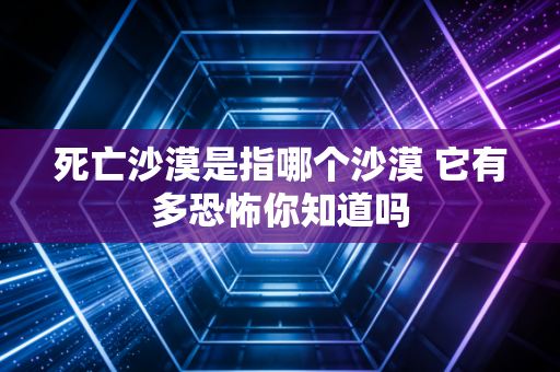 死亡沙漠是指哪个沙漠 它有多恐怖你知道吗