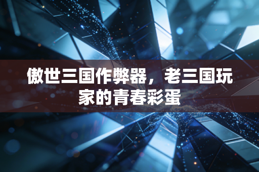 傲世三国作弊器，老三国玩家的青春彩蛋