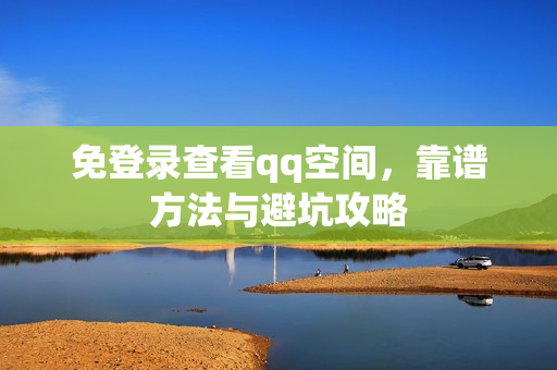 免登录查看qq空间，靠谱方法与避坑攻略