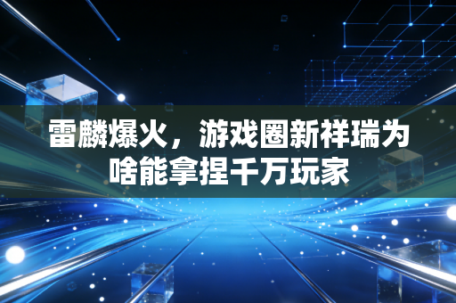 雷麟爆火，游戏圈新祥瑞为啥能拿捏千万玩家