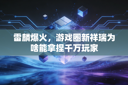 雷麟爆火，游戏圈新祥瑞为啥能拿捏千万玩家