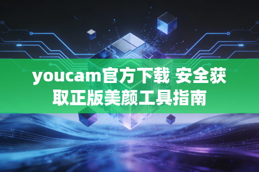 youcam官方下载 安全获取正版美颜工具指南