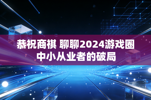 恭祝商祺 聊聊2024游戏圈中小从业者的破局