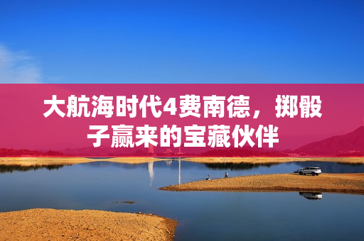 大航海时代4费南德，掷骰子赢来的宝藏伙伴