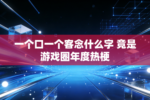 一个口一个客念什么字 竟是游戏圈年度热梗
