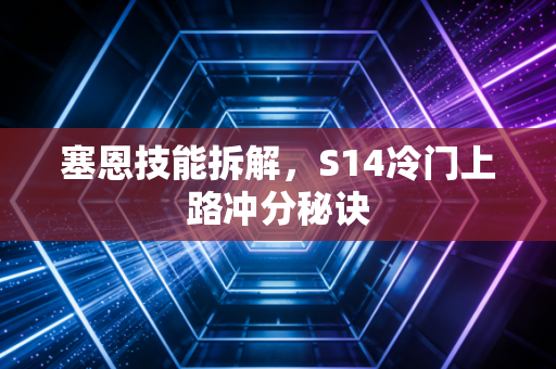 塞恩技能拆解,S14冷门上路冲分秘诀