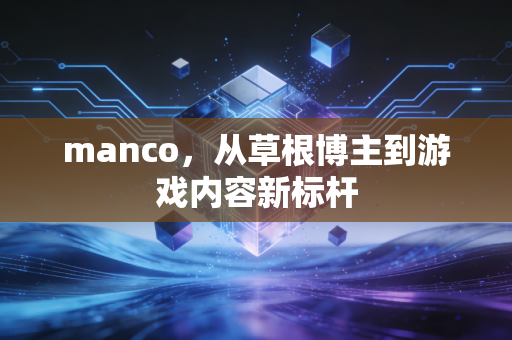 manco，从草根博主到游戏内容新标杆