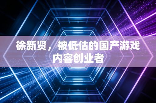 徐新贤，被低估的国产游戏内容创业者