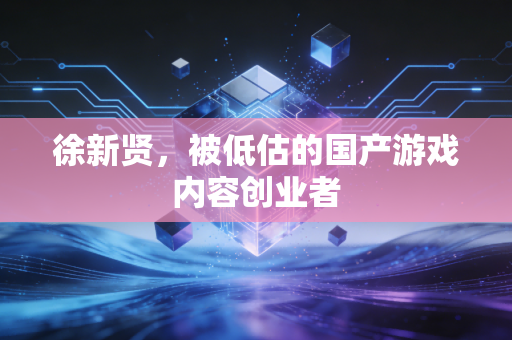 徐新贤，被低估的国产游戏内容创业者