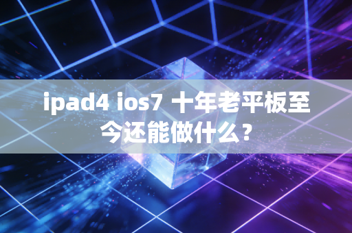 ipad4 ios7 十年老平板至今还能做什么？