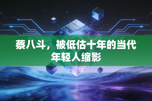 蔡八斗，被低估十年的当代年轻人缩影