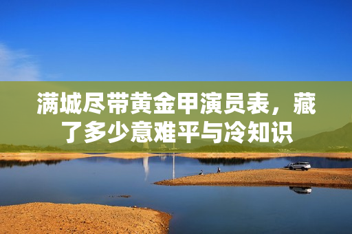 满城尽带黄金甲演员表，藏了多少意难平与冷知识