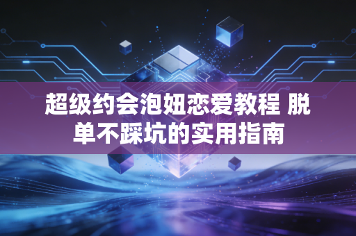 超级约会泡妞恋爱教程 脱单不踩坑的实用指南