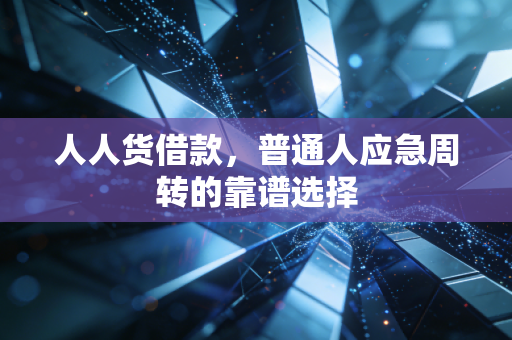 人人货借款，普通人应急周转的靠谱选择