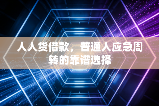 人人货借款，普通人应急周转的靠谱选择