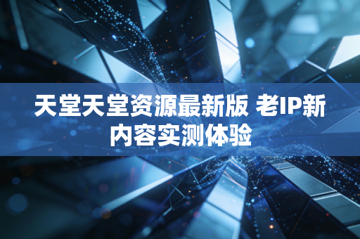 天堂天堂资源最新版 老IP新内容实测体验