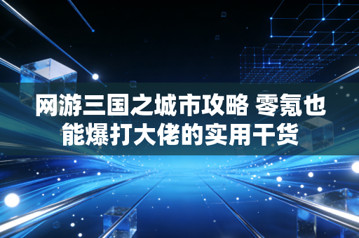 网游三国之城市攻略 零氪也能爆打大佬的实用干货