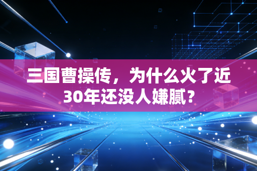 三国曹操传，为什么火了近30年还没人嫌腻？