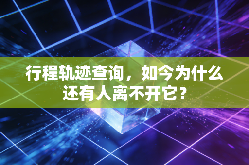 行程轨迹查询，如今为什么还有人离不开它？