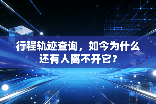 行程轨迹查询,如今为什么还有人离不开它?